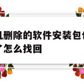 手机删除的软件安装包也删除了怎么找回(手机软件安装包删除软件还能用吗)