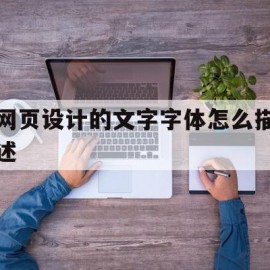 网页设计的文字字体怎么描述(网页设计的文字字体怎么描述出来)