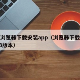 安卓浏览器下载安装app（浏览器下载安装2023版本）