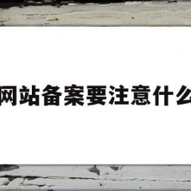 网站备案要注意什么(网站备案要注意什么事项)