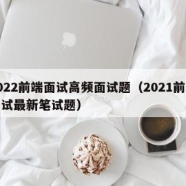 2022前端面试高频面试题（2021前端面试最新笔试题）