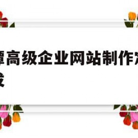 湘潭高级企业网站制作定制开发(湘潭高级企业网站制作定制开发公司)