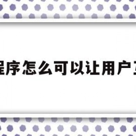 小程序怎么可以让用户互动(微信小程序怎么让更多人知道)