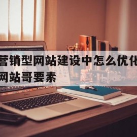 营销型网站建设中怎么优化网站哥要素(营销型企业网站优化设计中的一些基本要素为)