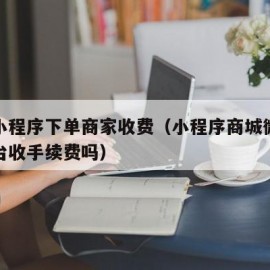 微信小程序下单商家收费（小程序商城微信支付平台收手续费吗）