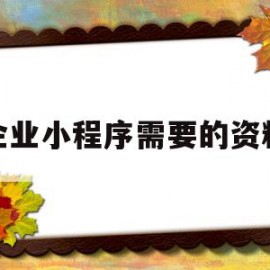 企业小程序需要的资料(企业小程序需要的资料有哪些)