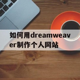 如何用dreamweaver制作个人网站(用dreamweaver做网站的具体步骤)