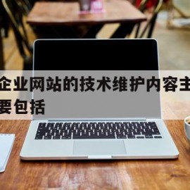 企业网站的技术维护内容主要包括(企业网站的技术维护内容主要包括什么)