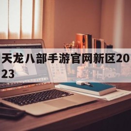 天龙八部手游官网新区2023(天龙八部手游官网新区预告)