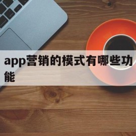 app营销的模式有哪些功能(app营销的模式有哪些功能呢)