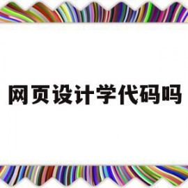 网页设计学代码吗(网页设计学好有用吗)