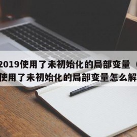 vs2019使用了未初始化的局部变量（c++使用了未初始化的局部变量怎么解决）