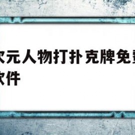 二次元人物打扑克牌免费网站软件(二次元人物打扑克牌免费网站软件app)