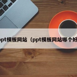 ppt模板网站（ppt模板网站哪个好）