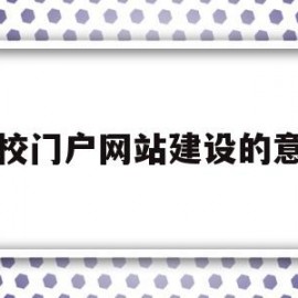 学校门户网站建设的意义(校园网站建设及管理实施方案)