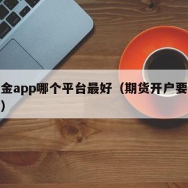 炒黄金app哪个平台最好（期货开户要什么条件）