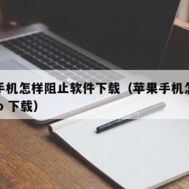 苹果手机怎样阻止软件下载（苹果手机怎么阻止app 下载）