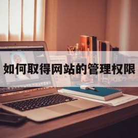 如何取得网站的管理权限(网站怎么以管理员身份进入)