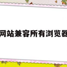 网站兼容所有浏览器(浏览器的兼容性站点列表在哪儿)