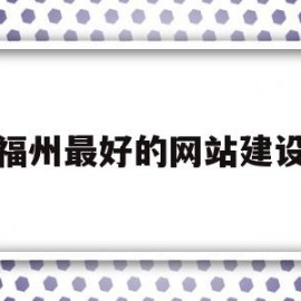 福州最好的网站建设(福州网站设计较好的公司)