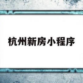 杭州新房小程序(杭州新房小程序登记)