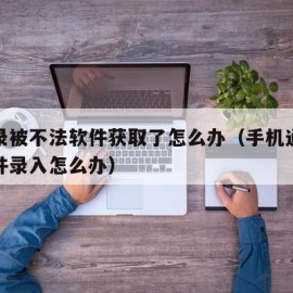 通讯录被不法软件获取了怎么办（手机通讯录被软件录入怎么办）