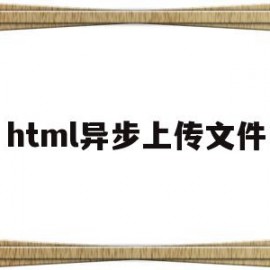 html异步上传文件(html上传文件到服务器)