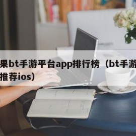 苹果bt手游平台app排行榜（bt手游平台推荐ios）