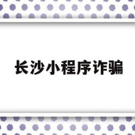 长沙小程序诈骗(怎么举报小程序诈骗)