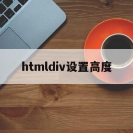 htmldiv设置高度(htmldiv标签怎么用)