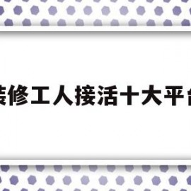 装修工人接活十大平台(有没有装修工人接单的网站)