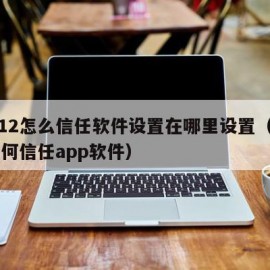 苹果12怎么信任软件设置在哪里设置（苹果12如何信任app软件）