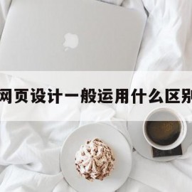 网页设计一般运用什么区别(html和网页设计有什么区别)