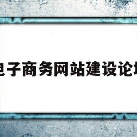 电子商务网站建设论坛(电子商务网站建设论坛网址)