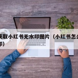 如何获取小红书无水印图片（小红书怎么拿图无水印）