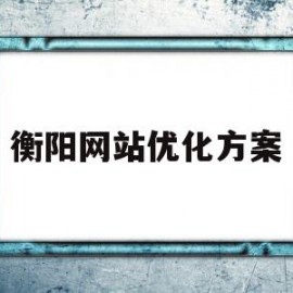 衡阳网站优化方案(衡阳有实力的关键词优化费用标准)