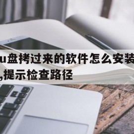 u盘拷过来的软件怎么安装,提示检查路径(u盘拷过来的软件怎么安装,提示检查路径是否正确)