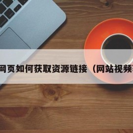 视频网页如何获取资源链接（网站视频获取）