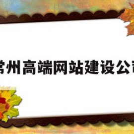 常州高端网站建设公司(常州高端网站建设公司有哪些)