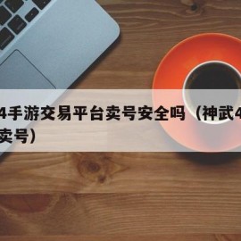 神武4手游交易平台卖号安全吗（神武4手游如何卖号）