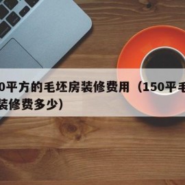 130平方的毛坯房装修费用（150平毛坯房装修费多少）