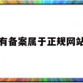 有备案属于正规网站(网站备案属于哪个部门)