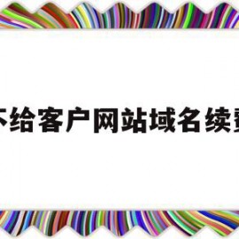 不给客户网站域名续费(不给客户网站域名续费犯法吗)