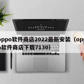 oppo软件商店2022最新安装（oppo软件商店下载7130）