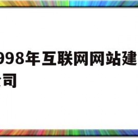 1998年互联网网站建设公司(1998年互联网网站建设公司有哪些)