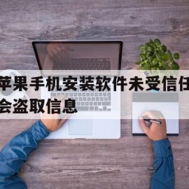 苹果手机安装软件未受信任会盗取信息(苹果手机安装软件未受信任会盗取信息吗)