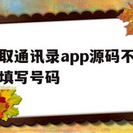 获取通讯录app源码不需要填写号码(获取通讯录app源码不需要填写号码怎么办)