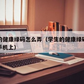 学生的健康绿码怎么弄（学生的健康绿码怎么弄到手机上）