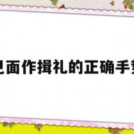 见面作揖礼的正确手势(见面作揖礼的正确手势图片)