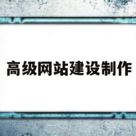 高级网站建设制作(高端网站建设大概需要多少费用)